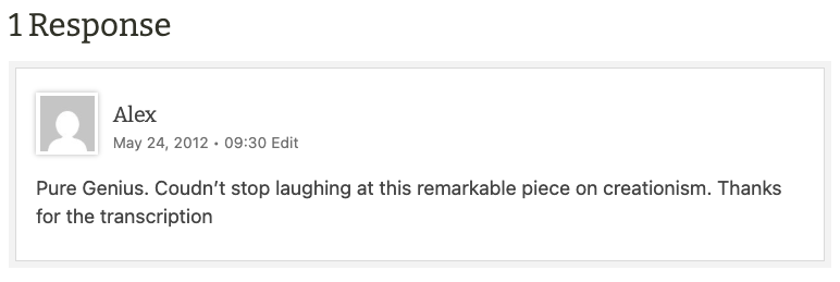 Alex
May 24, 2012 • 09:30
Pure Genius. Coudn’t stop laughing at this remarkable piece on creationism. Thanks for the transcription